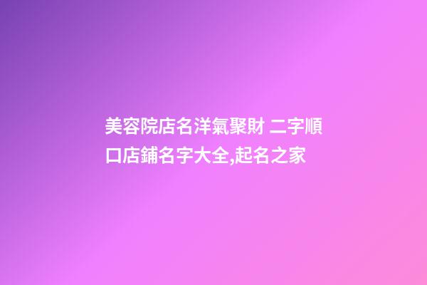 美容院店名洋氣聚財 二字順口店鋪名字大全,起名之家-第1張-店鋪起名-玄機派